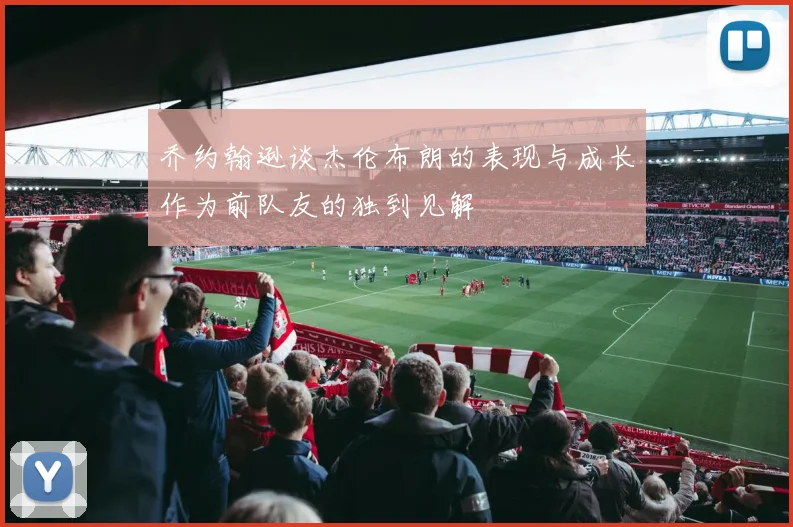 乔约翰逊谈杰伦布朗的表现与成长作为前队友的独到见解