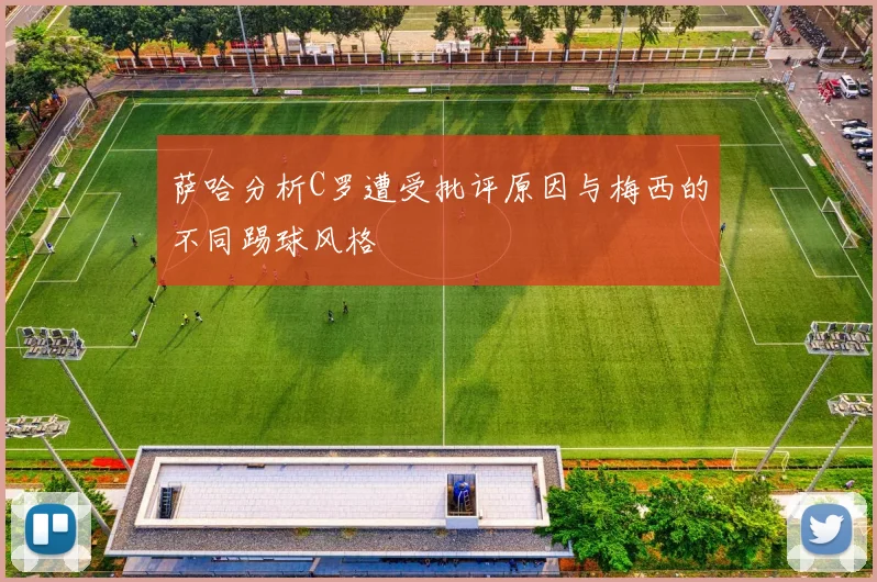 萨哈分析C罗遭受批评原因与梅西的不同踢球风格