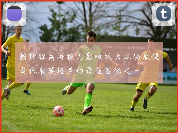 赖斯称高海拔无影响认为本场表现是代表英格兰的最佳客场之一