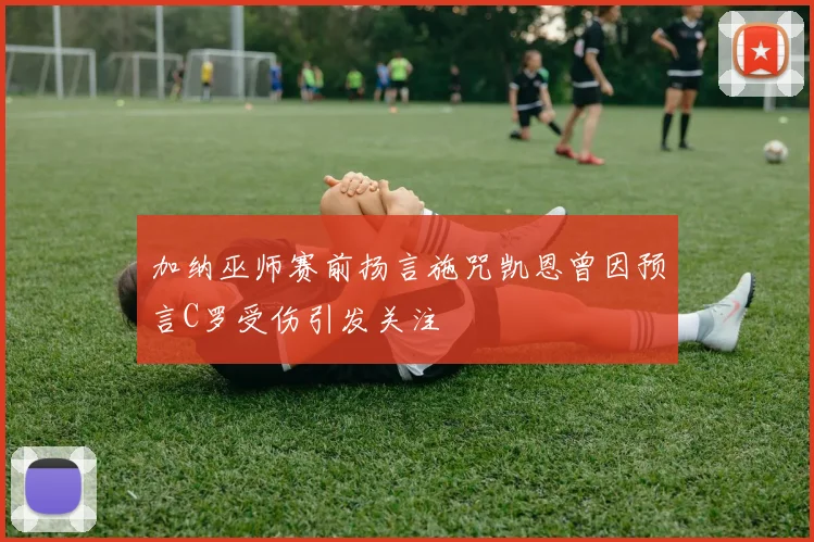 加纳巫师赛前扬言施咒凯恩曾因预言C罗受伤引发关注