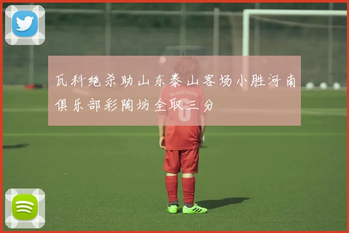 瓦科绝杀助山东泰山客场小胜河南俱乐部彩陶坊全取三分