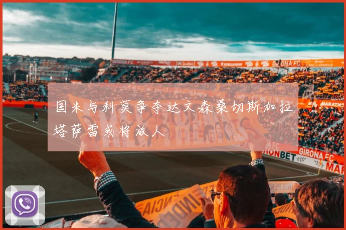 国米与科莫争夺达文森桑切斯加拉塔萨雷或将放人