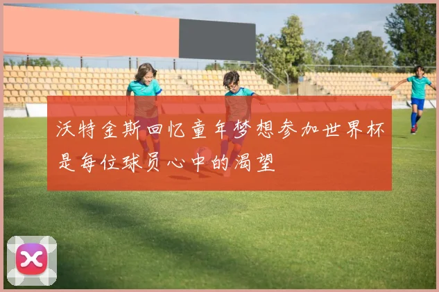 沃特金斯回忆童年梦想参加世界杯是每位球员心中的渴望
