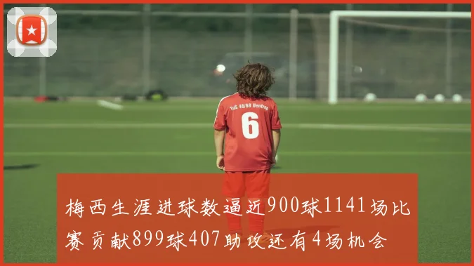 梅西生涯进球数逼近900球1141场比赛贡献899球407助攻还有4场机会