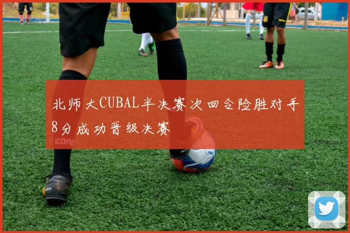 北师大CUBAL半决赛次回合险胜对手8分成功晋级决赛