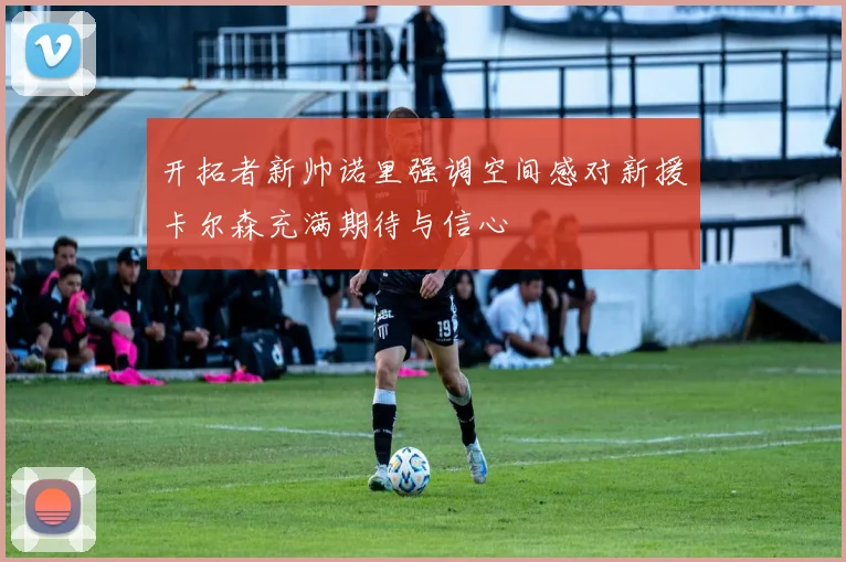 开拓者新帅诺里强调空间感对新援卡尔森充满期待与信心