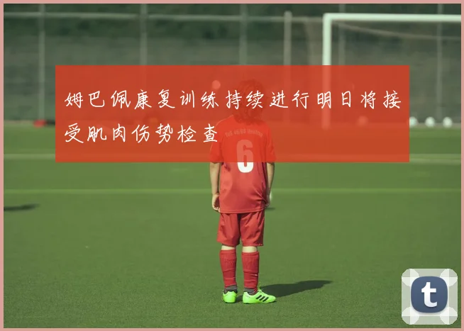 姆巴佩康复训练持续进行明日将接受肌肉伤势检查
