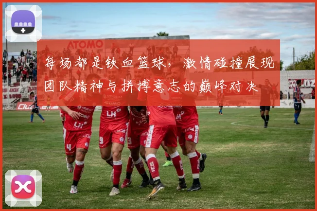 每场都是铁血篮球，激情碰撞展现团队精神与拼搏意志的巅峰对决