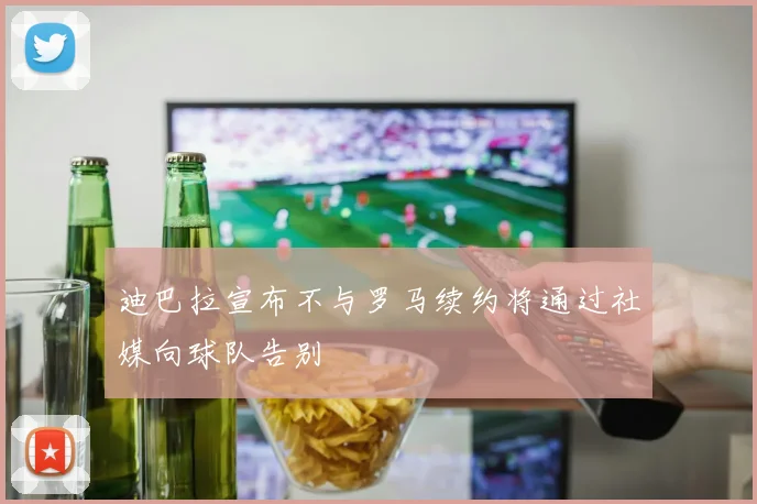 迪巴拉宣布不与罗马续约将通过社媒向球队告别