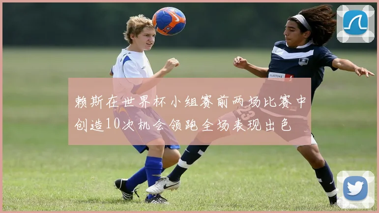 赖斯在世界杯小组赛前两场比赛中创造10次机会领跑全场表现出色