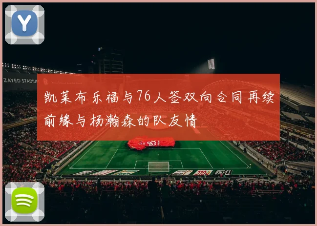 凯莱布乐福与76人签双向合同再续前缘与杨瀚森的队友情