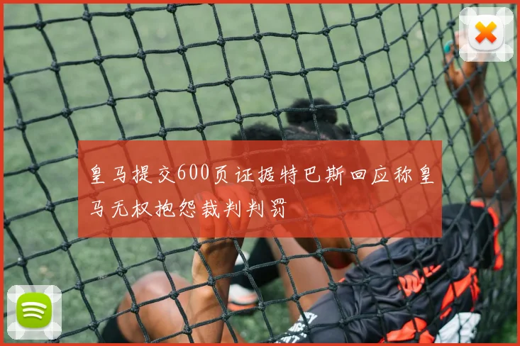 皇马提交600页证据特巴斯回应称皇马无权抱怨裁判判罚