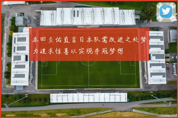 本田圭佑直言日本队需改进之处努力追求惊喜以实现夺冠梦想
