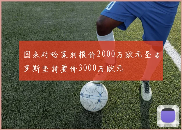 国米对哈莱利报价2000万欧元圣吉罗斯坚持要价3000万欧元