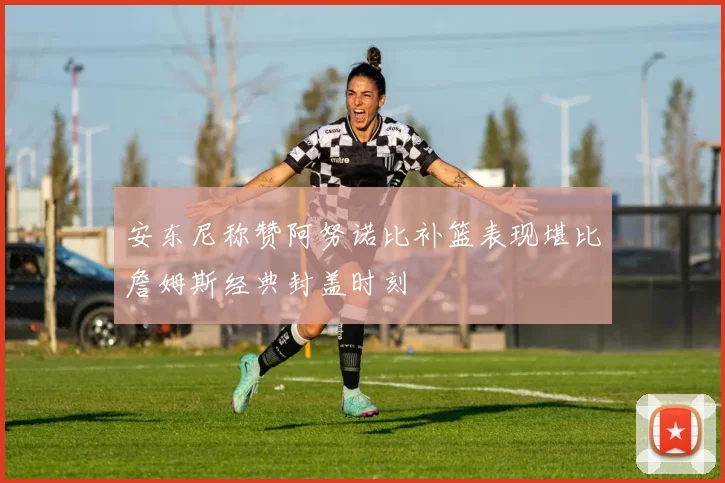 安东尼称赞阿努诺比补篮表现堪比詹姆斯经典封盖时刻