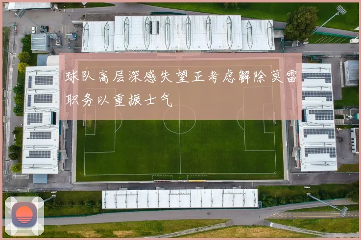 球队高层深感失望正考虑解除莫雷职务以重振士气