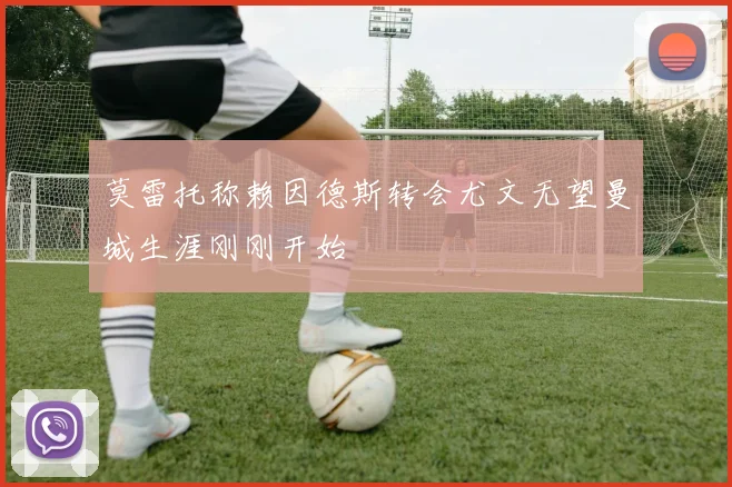 莫雷托称赖因德斯转会尤文无望曼城生涯刚刚开始