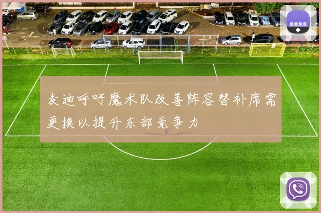 麦迪呼吁魔术队改善阵容替补席需更换以提升东部竞争力