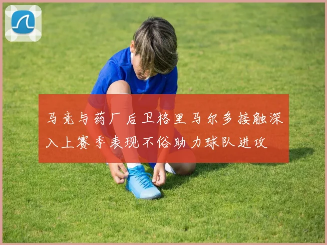 马竞与药厂后卫格里马尔多接触深入上赛季表现不俗助力球队进攻