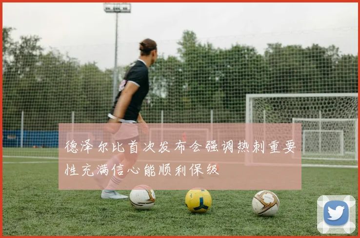 德泽尔比首次发布会强调热刺重要性充满信心能顺利保级