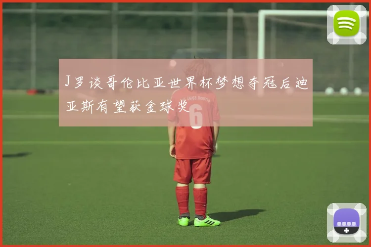 J罗谈哥伦比亚世界杯梦想夺冠后迪亚斯有望获金球奖