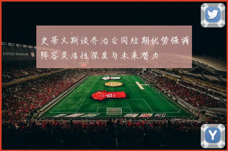 史蒂文斯谈乔治合同短期优势强调阵容灵活性深度与未来潜力