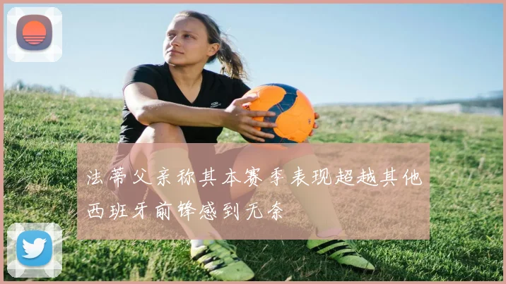 法蒂父亲称其本赛季表现超越其他西班牙前锋感到无奈