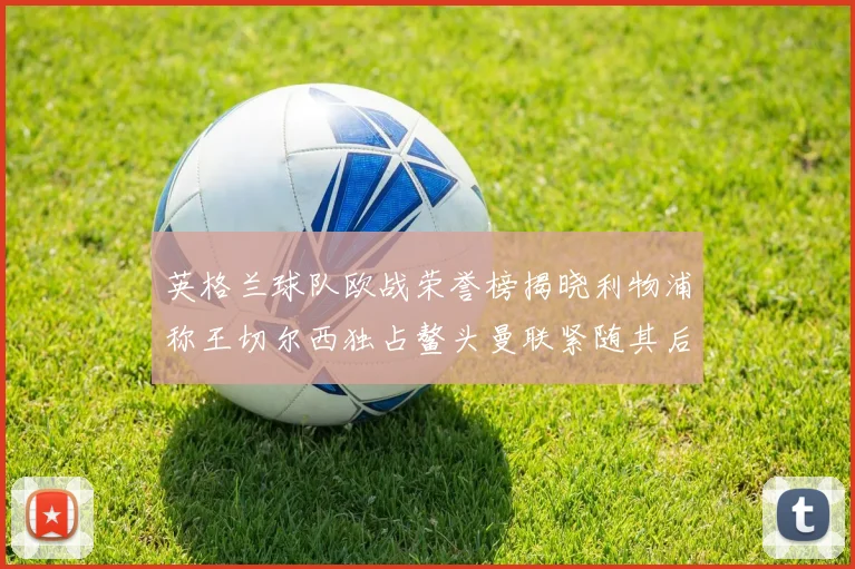 英格兰球队欧战荣誉榜揭晓利物浦称王切尔西独占鳌头曼联紧随其后