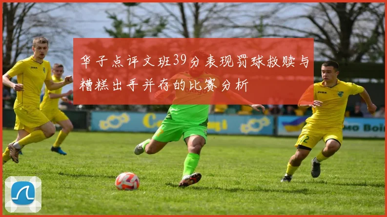 华子点评文班39分表现罚球救赎与糟糕出手并存的比赛分析