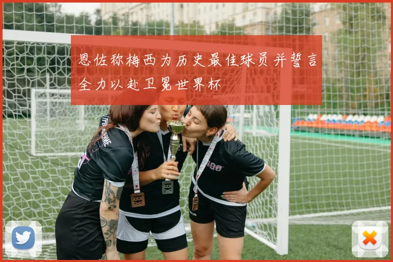 恩佐称梅西为历史最佳球员并誓言全力以赴卫冕世界杯
