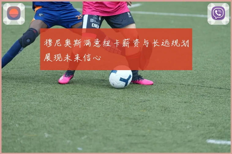穆尼奥斯满意纽卡薪资与长远规划展现未来信心