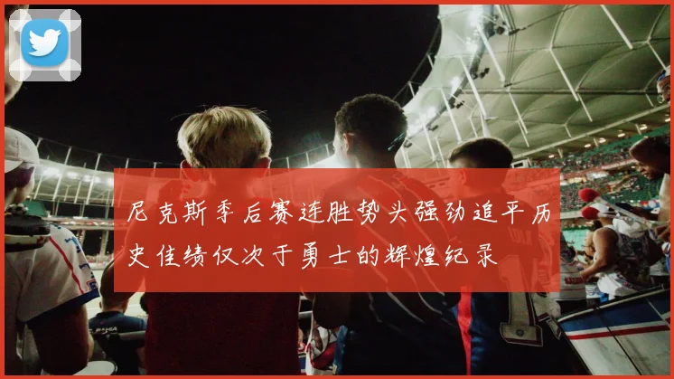 尼克斯季后赛连胜势头强劲追平历史佳绩仅次于勇士的辉煌纪录