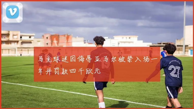 马竞球迷因侮辱亚马尔被禁入场一年并罚款四千欧元