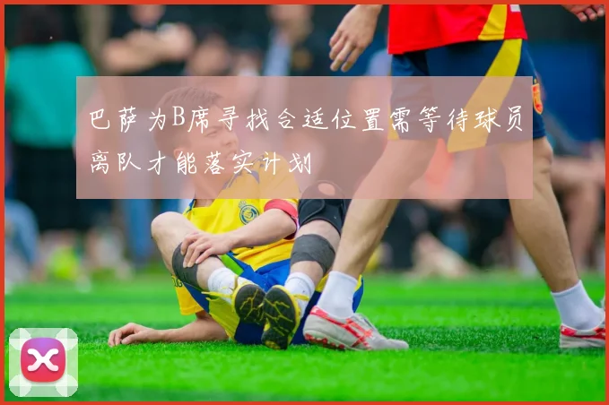 巴萨为B席寻找合适位置需等待球员离队才能落实计划