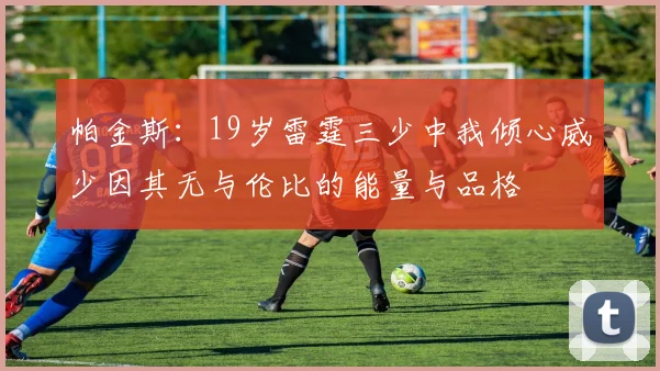 帕金斯：19岁雷霆三少中我倾心威少因其无与伦比的能量与品格